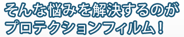 そんな悩みを解決するのがプロテクションフィルム！